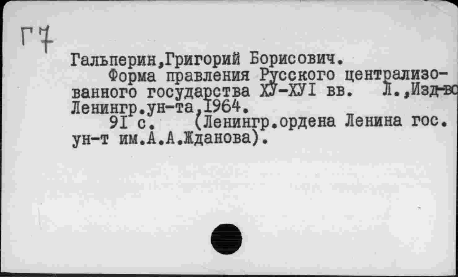 ﻿Гальперин,Григорий Борисович.
Форма правления Русского централизованного государства ХУ-ХУІ вв. Л.,Изд-з Ленингр.ун-та,1964.
91 с.	(Ленингр.ордена Ленина гос.
ун-т им.А.А.Жданова).